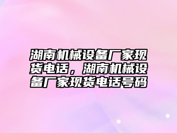 湖南機械設(shè)備廠家現(xiàn)貨電話，湖南機械設(shè)備廠家現(xiàn)貨電話號碼