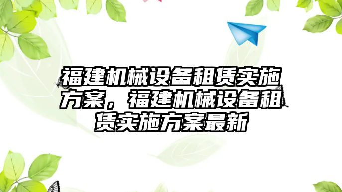 福建機(jī)械設(shè)備租賃實(shí)施方案，福建機(jī)械設(shè)備租賃實(shí)施方案最新