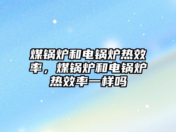 煤鍋爐和電鍋爐熱效率，煤鍋爐和電鍋爐熱效率一樣嗎