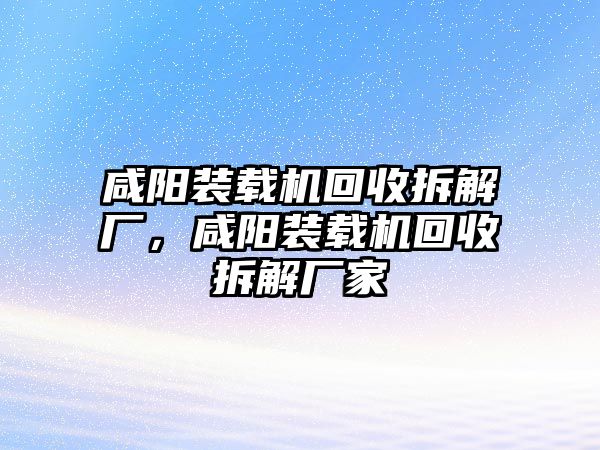 咸陽裝載機回收拆解廠，咸陽裝載機回收拆解廠家