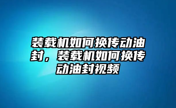 裝載機(jī)如何換傳動(dòng)油封，裝載機(jī)如何換傳動(dòng)油封視頻