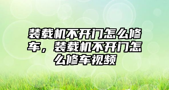 裝載機(jī)不開門怎么修車，裝載機(jī)不開門怎么修車視頻