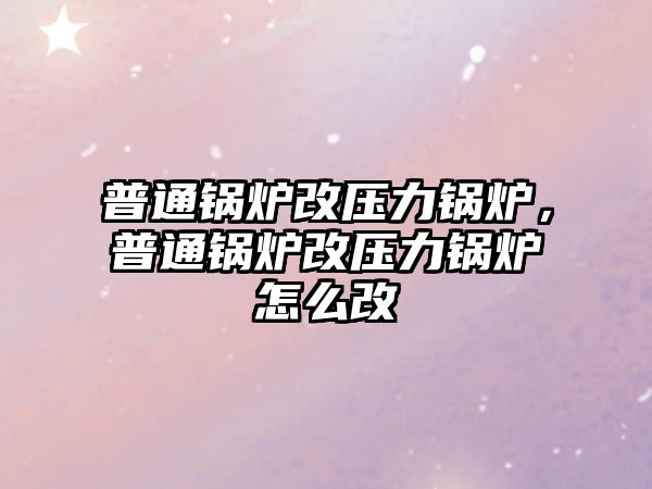 普通鍋爐改壓力鍋爐，普通鍋爐改壓力鍋爐怎么改