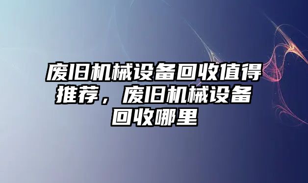 廢舊機械設備回收值得推薦，廢舊機械設備回收哪里