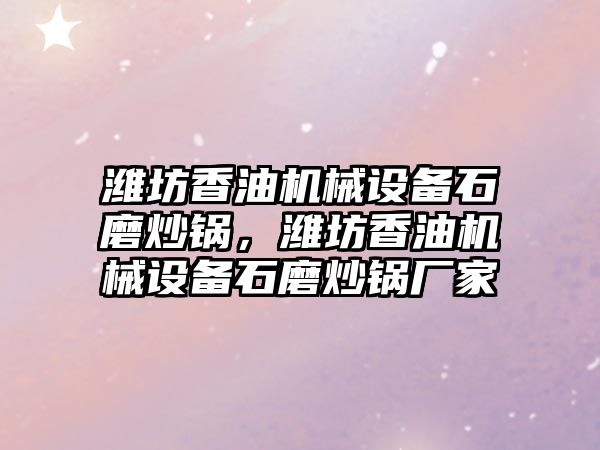 濰坊香油機械設備石磨炒鍋，濰坊香油機械設備石磨炒鍋廠家