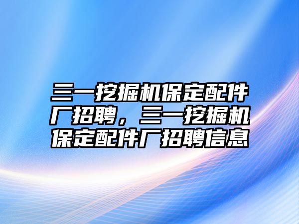 三一挖掘機保定配件廠招聘，三一挖掘機保定配件廠招聘信息