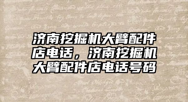 濟南挖掘機大臂配件店電話，濟南挖掘機大臂配件店電話號碼