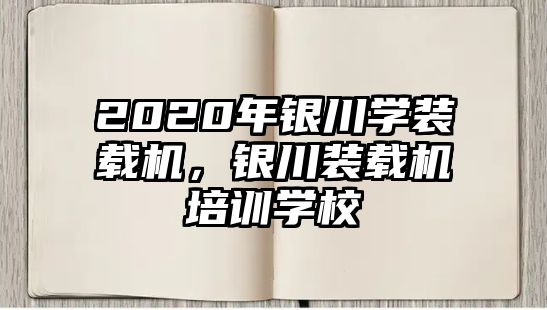 2020年銀川學(xué)裝載機(jī)，銀川裝載機(jī)培訓(xùn)學(xué)校