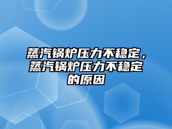 蒸汽鍋爐壓力不穩(wěn)定，蒸汽鍋爐壓力不穩(wěn)定的原因