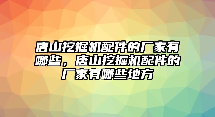 唐山挖掘機(jī)配件的廠家有哪些，唐山挖掘機(jī)配件的廠家有哪些地方