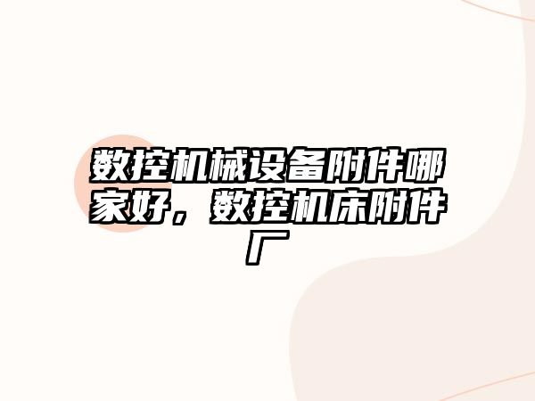 數(shù)控機械設備附件哪家好，數(shù)控機床附件廠