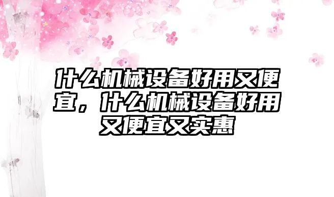 什么機(jī)械設(shè)備好用又便宜，什么機(jī)械設(shè)備好用又便宜又實(shí)惠