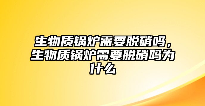 生物質鍋爐需要脫硝嗎，生物質鍋爐需要脫硝嗎為什么