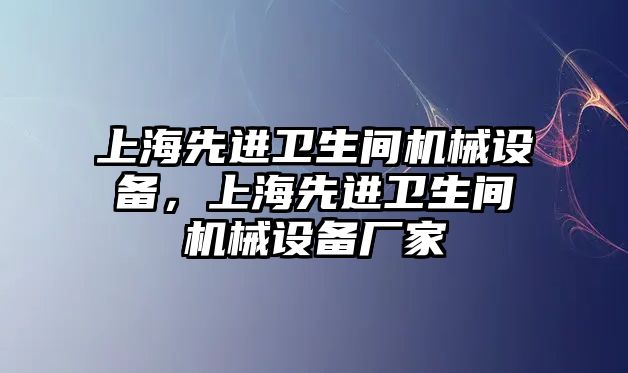 上海先進衛(wèi)生間機械設(shè)備，上海先進衛(wèi)生間機械設(shè)備廠家