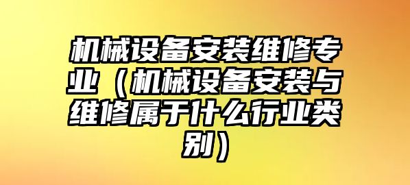 機械設(shè)備安裝維修專業(yè)（機械設(shè)備安裝與維修屬于什么行業(yè)類別）