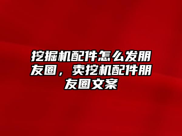 挖掘機配件怎么發(fā)朋友圈，賣挖機配件朋友圈文案