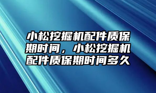 小松挖掘機配件質(zhì)保期時間，小松挖掘機配件質(zhì)保期時間多久