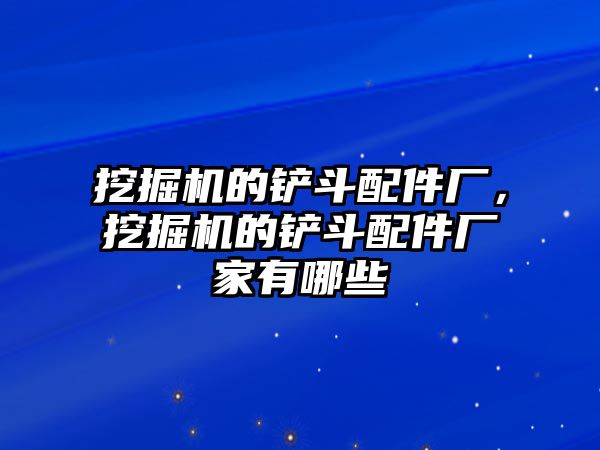 挖掘機的鏟斗配件廠，挖掘機的鏟斗配件廠家有哪些