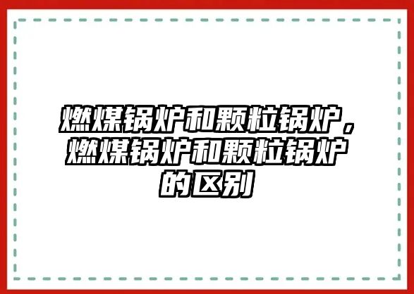 燃煤鍋爐和顆粒鍋爐，燃煤鍋爐和顆粒鍋爐的區(qū)別