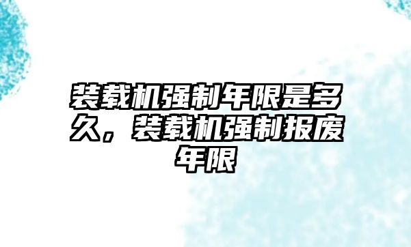 裝載機強制年限是多久，裝載機強制報廢年限