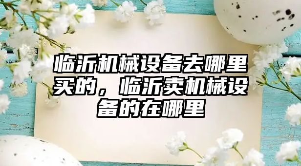 臨沂機械設(shè)備去哪里買的，臨沂賣機械設(shè)備的在哪里