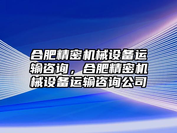 合肥精密機(jī)械設(shè)備運輸咨詢，合肥精密機(jī)械設(shè)備運輸咨詢公司