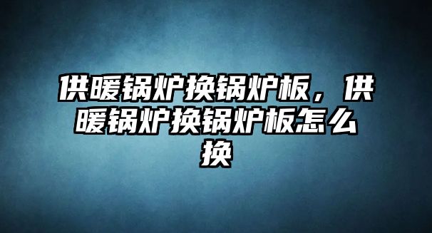 供暖鍋爐換鍋爐板，供暖鍋爐換鍋爐板怎么換