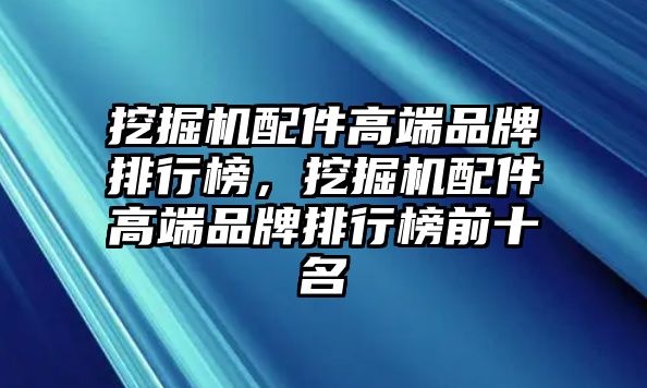 挖掘機配件高端品牌排行榜，挖掘機配件高端品牌排行榜前十名