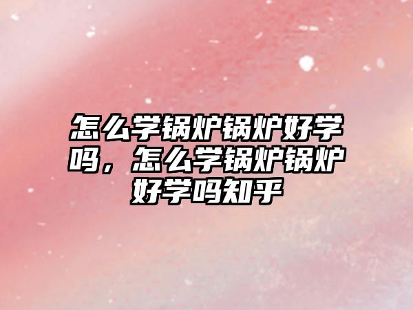 怎么學(xué)鍋爐鍋爐好學(xué)嗎，怎么學(xué)鍋爐鍋爐好學(xué)嗎知乎