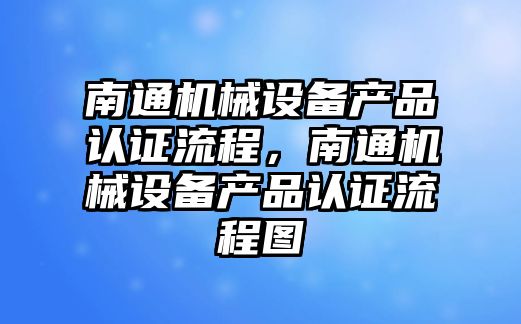 南通機械設備產(chǎn)品認證流程，南通機械設備產(chǎn)品認證流程圖