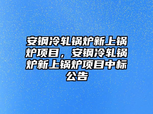 安鋼冷軋鍋爐新上鍋爐項目，安鋼冷軋鍋爐新上鍋爐項目中標公告