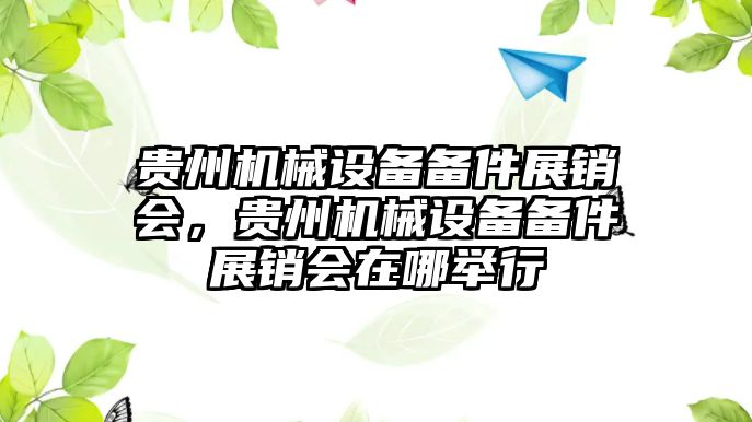 貴州機械設備備件展銷會，貴州機械設備備件展銷會在哪舉行