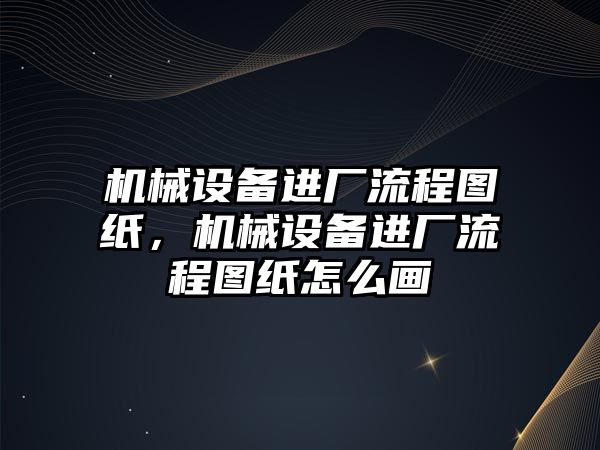 機械設(shè)備進(jìn)廠流程圖紙，機械設(shè)備進(jìn)廠流程圖紙怎么畫