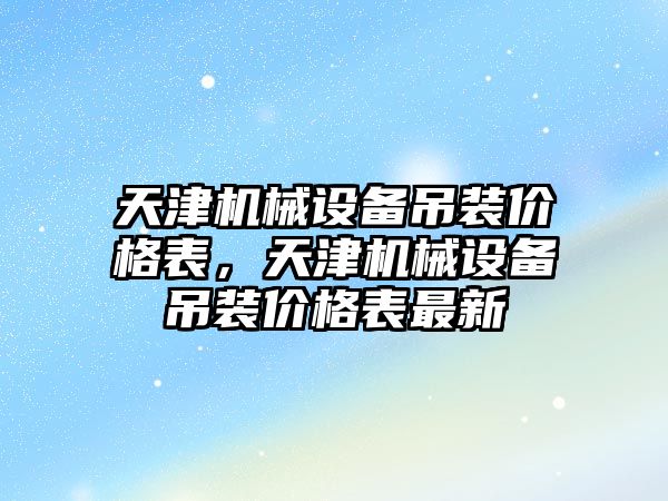 天津機械設(shè)備吊裝價格表，天津機械設(shè)備吊裝價格表最新