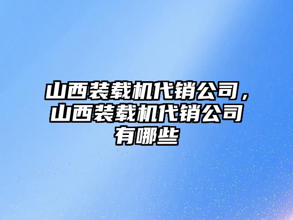 山西裝載機代銷公司，山西裝載機代銷公司有哪些