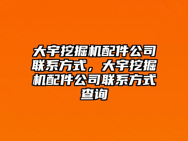 大宇挖掘機配件公司聯(lián)系方式，大宇挖掘機配件公司聯(lián)系方式查詢