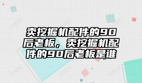 賣(mài)挖掘機(jī)配件的90后老板，賣(mài)挖掘機(jī)配件的90后老板是誰(shuí)