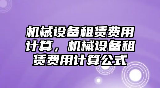 機(jī)械設(shè)備租賃費(fèi)用計(jì)算，機(jī)械設(shè)備租賃費(fèi)用計(jì)算公式