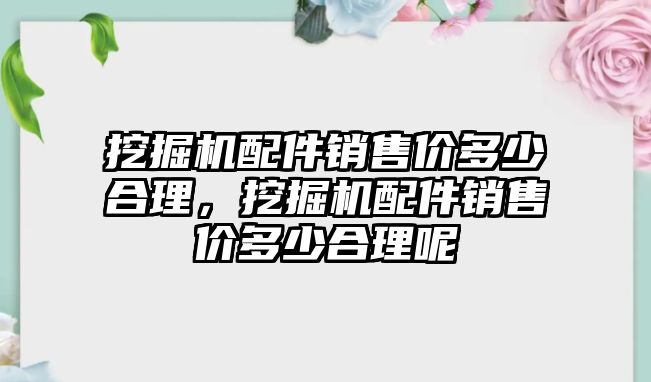 挖掘機配件銷售價多少合理，挖掘機配件銷售價多少合理呢