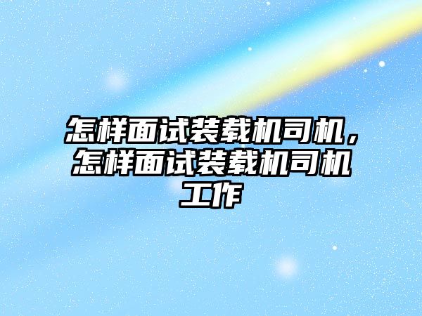 怎樣面試裝載機司機，怎樣面試裝載機司機工作