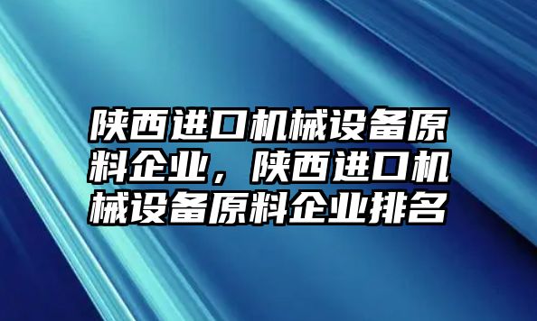 陜西進(jìn)口機(jī)械設(shè)備原料企業(yè)，陜西進(jìn)口機(jī)械設(shè)備原料企業(yè)排名