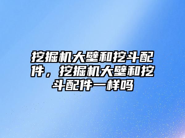 挖掘機大壁和挖斗配件，挖掘機大壁和挖斗配件一樣嗎