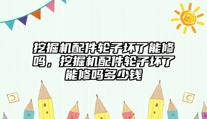 挖掘機配件輪子壞了能修嗎，挖掘機配件輪子壞了能修嗎多少錢