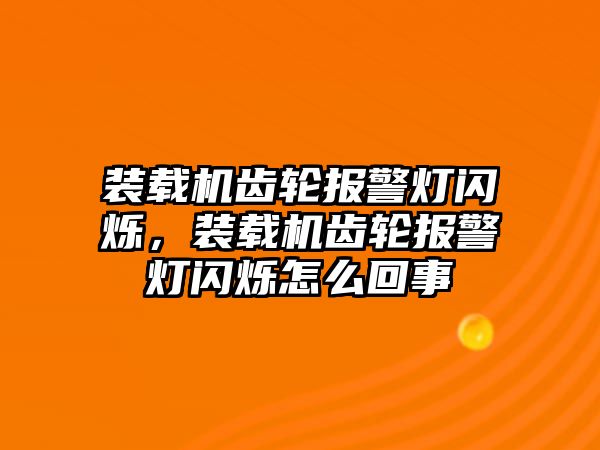 裝載機(jī)齒輪報警燈閃爍，裝載機(jī)齒輪報警燈閃爍怎么回事