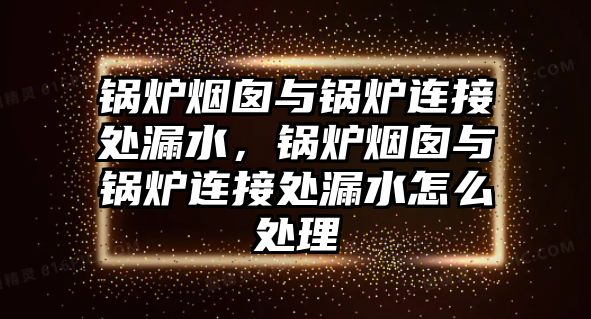 鍋爐煙囪與鍋爐連接處漏水，鍋爐煙囪與鍋爐連接處漏水怎么處理