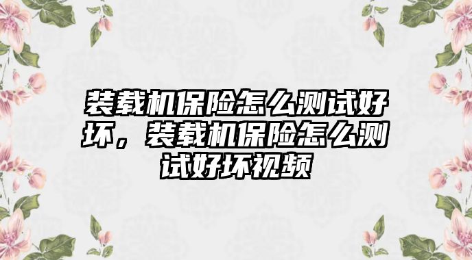 裝載機(jī)保險(xiǎn)怎么測(cè)試好壞，裝載機(jī)保險(xiǎn)怎么測(cè)試好壞視頻