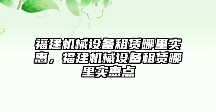 福建機械設(shè)備租賃哪里實惠，福建機械設(shè)備租賃哪里實惠點