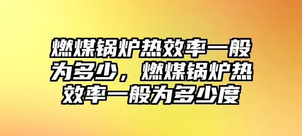 燃煤鍋爐熱效率一般為多少，燃煤鍋爐熱效率一般為多少度