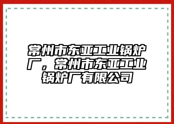 常州市東亞工業(yè)鍋爐廠，常州市東亞工業(yè)鍋爐廠有限公司