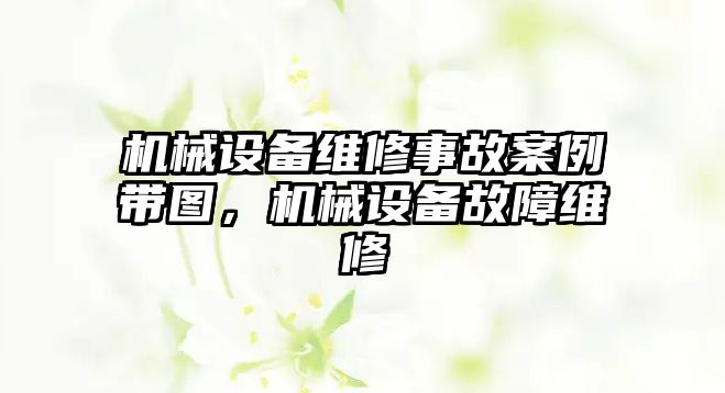 機(jī)械設(shè)備維修事故案例帶圖，機(jī)械設(shè)備故障維修